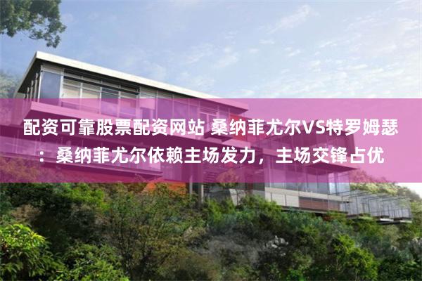 配资可靠股票配资网站 桑纳菲尤尔VS特罗姆瑟：桑纳菲尤尔依赖主场发力，主场交锋占优