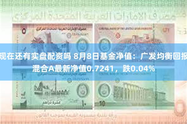 现在还有实盘配资吗 8月8日基金净值：广发均衡回报混合A最新净值0.7241，跌0.04%