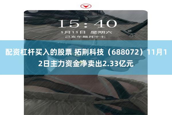 配资杠杆买入的股票 拓荆科技（688072）11月12日主力资金净卖出2.33亿元