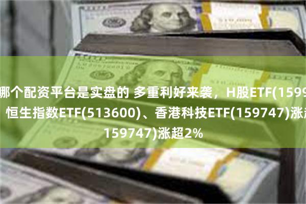 哪个配资平台是实盘的 多重利好来袭，H股ETF(159954)、恒生指数ETF(513600)、香港科技ETF(159747)涨超2%