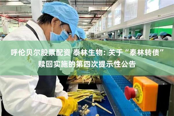 呼伦贝尔股票配资 泰林生物: 关于“泰林转债”赎回实施的第四次提示性公告