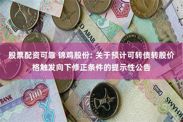 股票配资可靠 锦鸡股份: 关于预计可转债转股价格触发向下修正条件的提示性公告