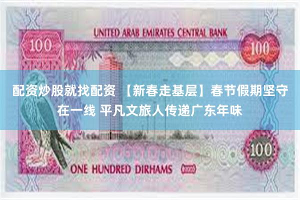 配资炒股就找配资 【新春走基层】春节假期坚守在一线 平凡文旅人传递广东年味