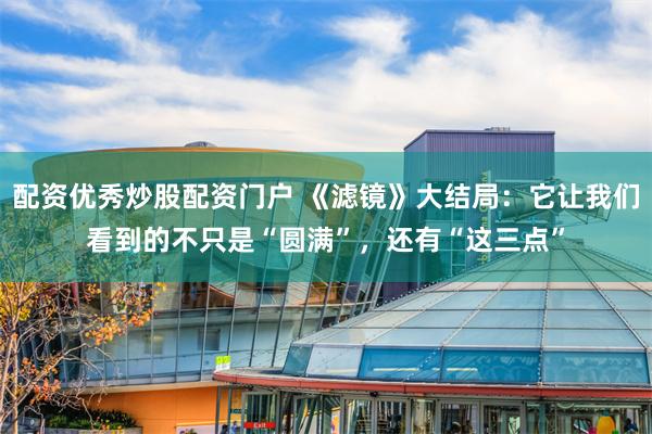 配资优秀炒股配资门户 《滤镜》大结局：它让我们看到的不只是“圆满”，还有“这三点”
