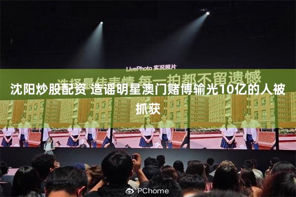 沈阳炒股配资 造谣明星澳门赌博输光10亿的人被抓获
