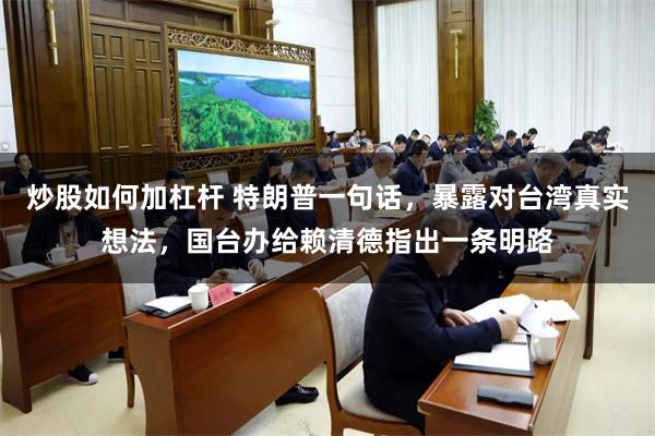 炒股如何加杠杆 特朗普一句话，暴露对台湾真实想法，国台办给赖清德指出一条明路