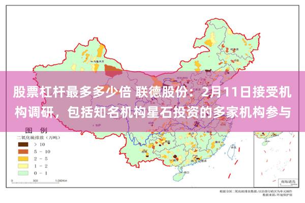 股票杠杆最多多少倍 联德股份：2月11日接受机构调研，包括知名机构星石投资的多家机构参与