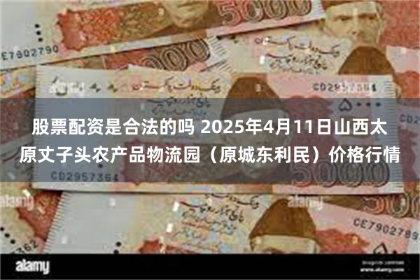股票配资是合法的吗 2025年4月11日山西太原丈子头农产品物流园(原城东利民)价格行情