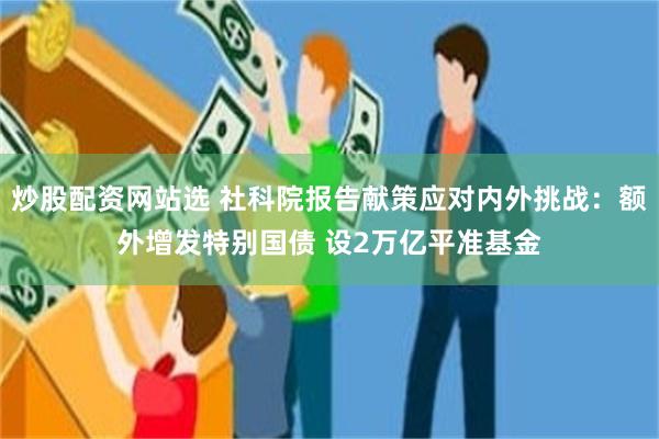 炒股配资网站选 社科院报告献策应对内外挑战：额外增发特别国债 设2万亿平准基金