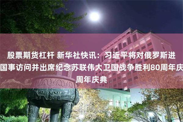 股票期货杠杆 新华社快讯：习近平将对俄罗斯进行国事访问并出席纪念苏联伟大卫国战争胜利80周年庆典