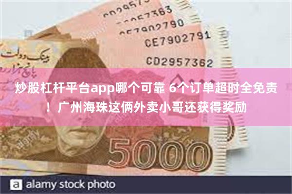 炒股杠杆平台app哪个可靠 6个订单超时全免责！广州海珠这俩外卖小哥还获得奖励