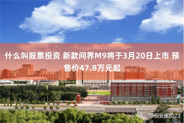 什么叫股票投资 新款问界M9将于3月20日上市 预售价47.8万元起