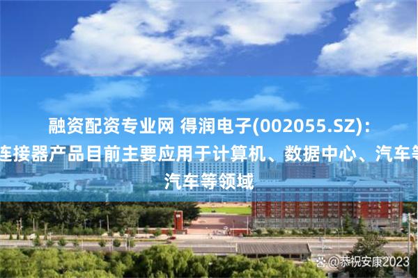 融资配资专业网 得润电子(002055.SZ)： 公司连接器产品目前主要应用于计算机、数据中心、汽车等领域