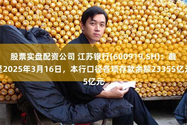 股票实盘配资公司 江苏银行(600919.SH)：截至2025年3月16日，本行口径各项存款余额23355亿元