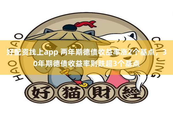 好配资线上app 两年期德债收益率涨2个基点，30年期德债收益率则跌超3个基点