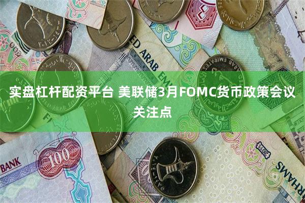 实盘杠杆配资平台 美联储3月FOMC货币政策会议关注点