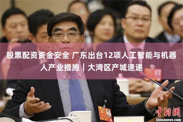 股票配资资金安全 广东出台12项人工智能与机器人产业措施｜大湾区产城速递