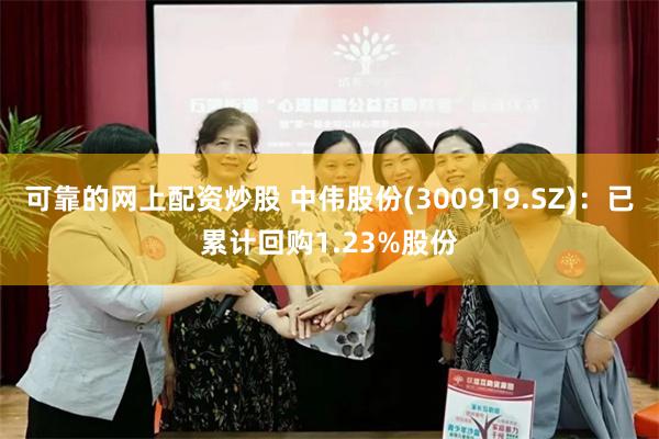 可靠的网上配资炒股 中伟股份(300919.SZ)：已累计回购1.23%股份
