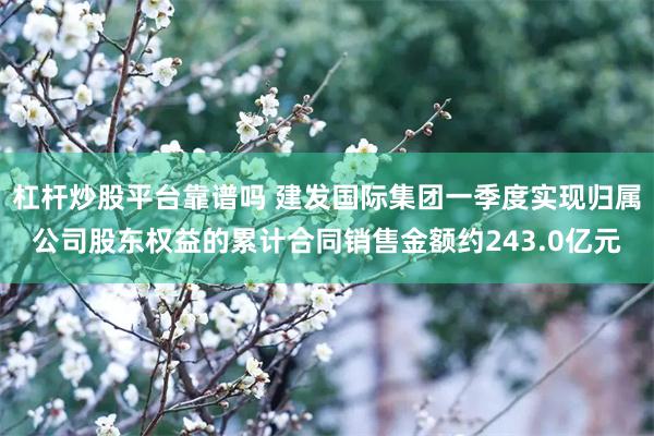 杠杆炒股平台靠谱吗 建发国际集团一季度实现归属公司股东权益的累计合同销售金额约243.0亿元