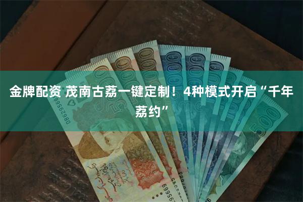 金牌配资 茂南古荔一键定制！4种模式开启“千年荔约”