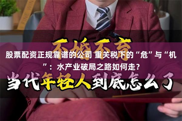 股票配资正规靠谱的公司 重关税下的“危”与“机”：水产业破局之路如何走？