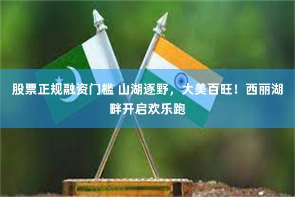 股票正规融资门槛 山湖逐野，大美百旺！西丽湖畔开启欢乐跑