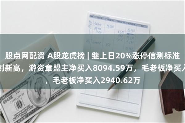 股点网配资 A股龙虎榜 | 继上日20%涨停信测标准再涨超16%创新高，游资章盟主净买入8094.59万，毛老板净买入2940.62万