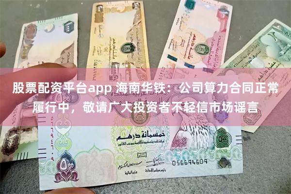 股票配资平台app 海南华铁：公司算力合同正常履行中，敬请广大投资者不轻信市场谣言