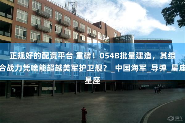 正规好的配资平台 重磅！054B批量建造，其综合战力凭啥能超越美军护卫舰？_中国海军_导弹_星座