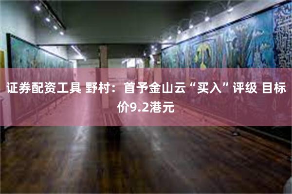 证券配资工具 野村：首予金山云“买入”评级 目标价9.2港元