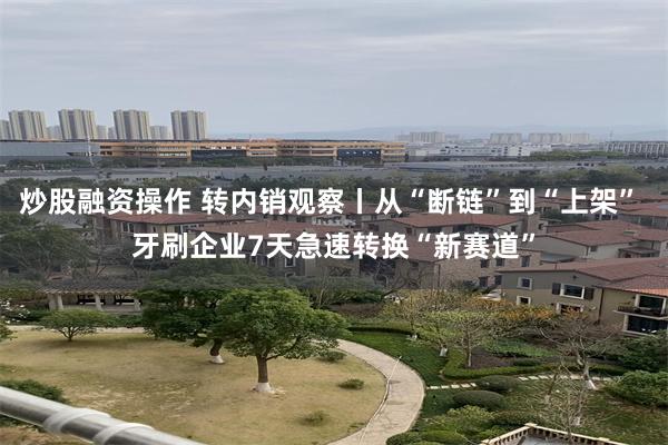 炒股融资操作 转内销观察丨从“断链”到“上架” 牙刷企业7天急速转换“新赛道”