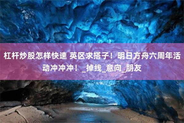杠杆炒股怎样快速 英区求搭子！明日方舟六周年活动冲冲冲！_掉线_意向_朋友
