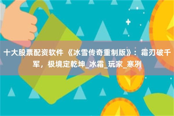 十大股票配资软件 《冰雪传奇重制版》：霜刃破千军，极境定乾坤_冰霜_玩家_寒冽