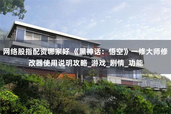 网络股指配资哪家好 《黑神话：悟空》一修大师修改器使用说明攻略_游戏_剧情_功能