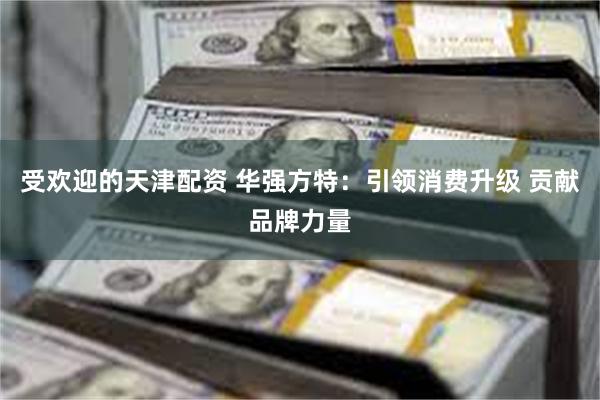 受欢迎的天津配资 华强方特：引领消费升级 贡献品牌力量