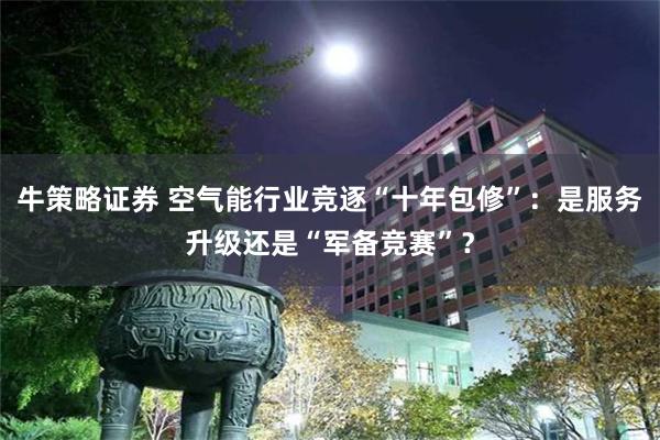 牛策略证券 空气能行业竞逐“十年包修”：是服务升级还是“军备竞赛”？