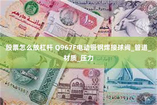 股票怎么放杠杆 Q967F电动锻钢焊接球阀_管道_材质_压力