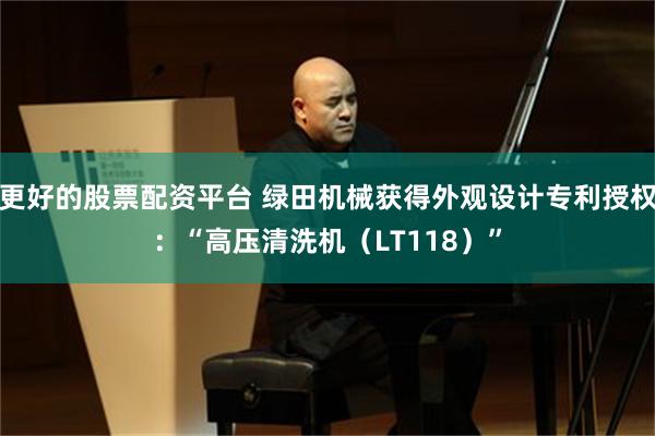 更好的股票配资平台 绿田机械获得外观设计专利授权：“高压清洗机（LT118）”