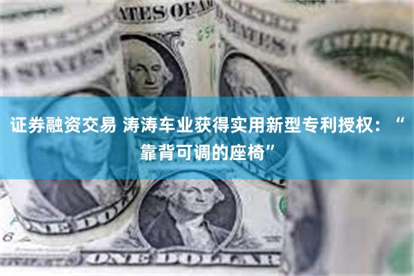 证券融资交易 涛涛车业获得实用新型专利授权：“靠背可调的座椅”