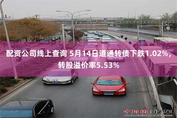 配资公司线上查询 5月14日道通转债下跌1.02%，转股溢价率5.53%