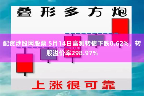 配资炒股网股票 5月14日高测转债下跌0.62%，转股溢价率298.97%
