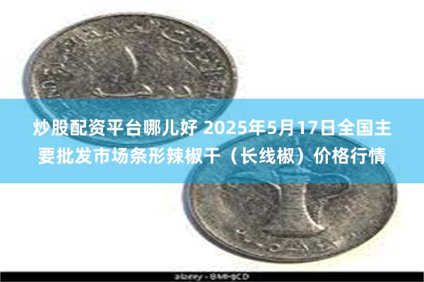 炒股配资平台哪儿好 2025年5月17日全国主要批发市场条形辣椒干（长线椒）价格行情