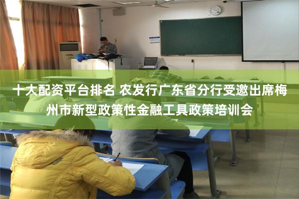 十大配资平台排名 农发行广东省分行受邀出席梅州市新型政策性金融工具政策培训会