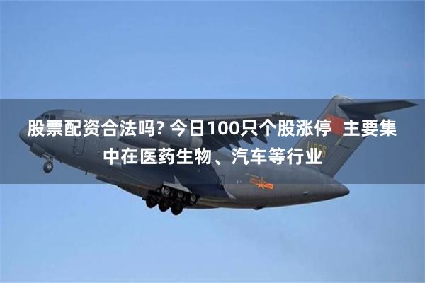 股票配资合法吗? 今日100只个股涨停  主要集中在医药生物、汽车等行业