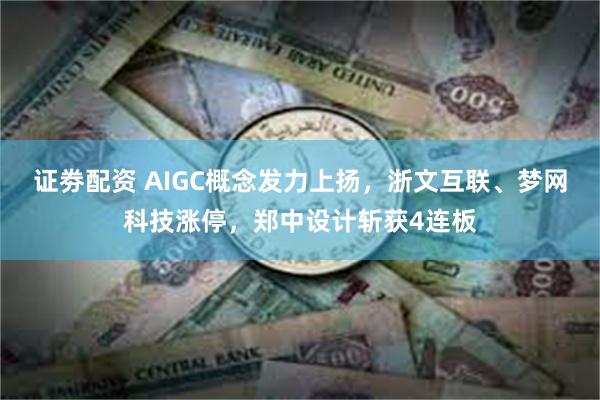 证劵配资 AIGC概念发力上扬，浙文互联、梦网科技涨停，郑中设计斩获4连板