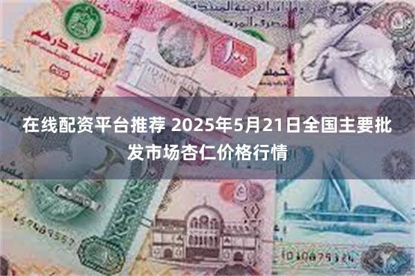 在线配资平台推荐 2025年5月21日全国主要批发市场杏仁价格行情