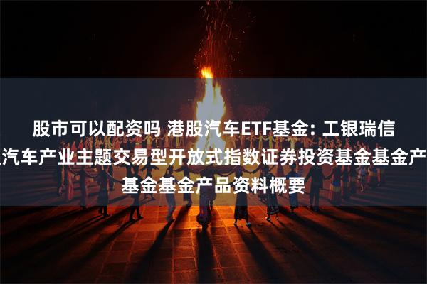 股市可以配资吗 港股汽车ETF基金: 工银瑞信中证港股通汽车产业主题交易型开放式指数证券投资基金基金产品资料概要