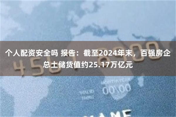 个人配资安全吗 报告：截至2024年末，百强房企总土储货值约25.17万亿元