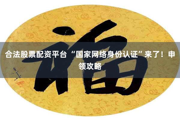 合法股票配资平台 “国家网络身份认证”来了！申领攻略