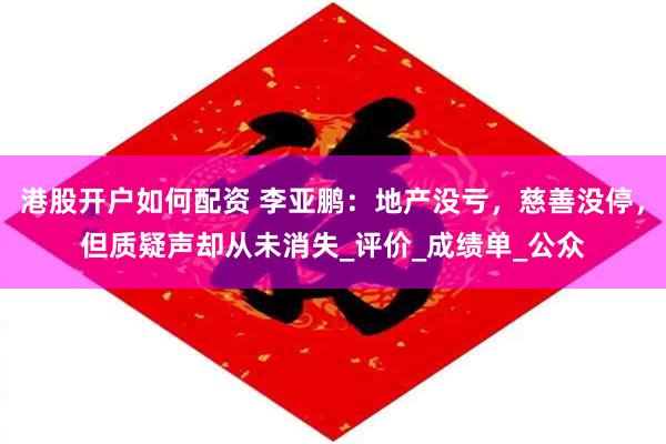 港股开户如何配资 李亚鹏：地产没亏，慈善没停，但质疑声却从未消失_评价_成绩单_公众